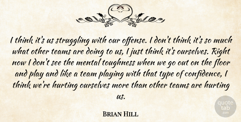 Brian Hill Quote About Floor, Hurting, Mental, Ourselves, Playing: I Think Its Us Struggling...