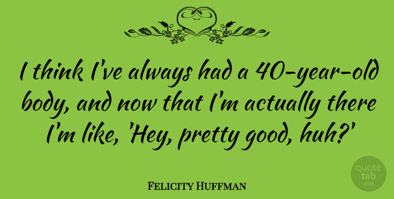 Felicity Huffman Quote About Thinking, Years, Body: I Think Ive Always Had...