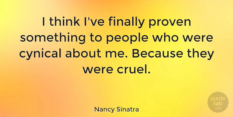 Nancy Sinatra Quote About Thinking, People, Cynical: I Think Ive Finally Proven...