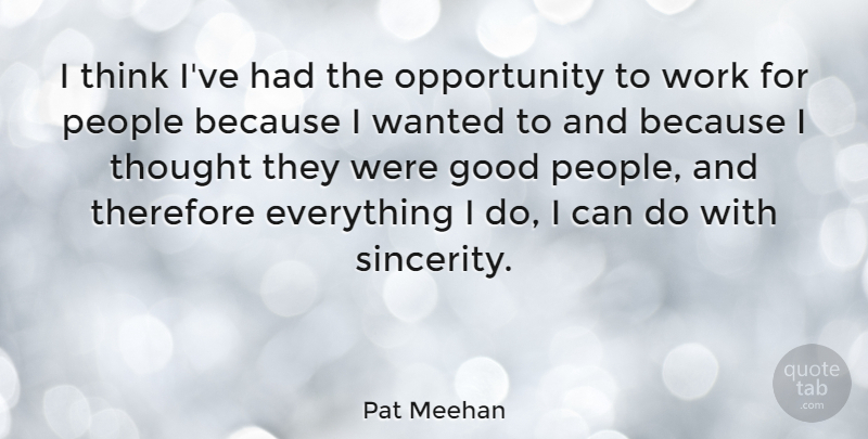 Pat Meehan Quote About Good, Opportunity, People, Therefore, Work: I Think Ive Had The...
