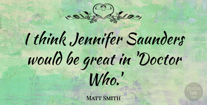 Matt Smith Quote About Thinking, Doctors, Would Be: I Think Jennifer Saunders Would...