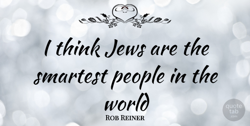 Rob Reiner Quote About Thinking, People, World: I Think Jews Are The...