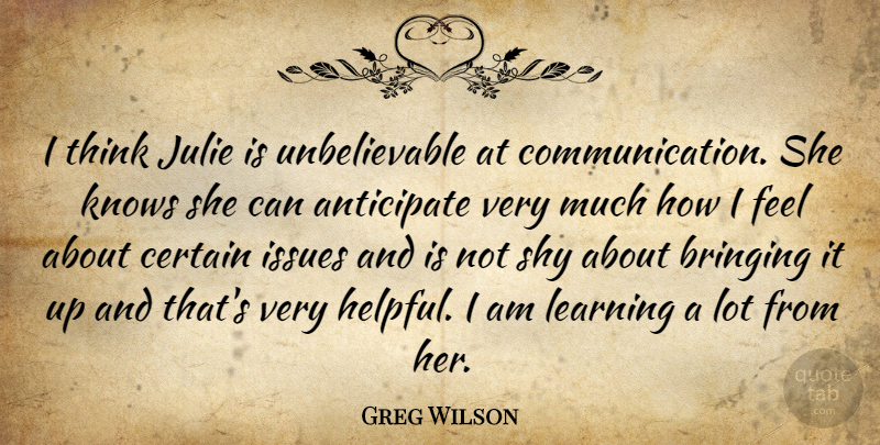 Greg Wilson Quote About Anticipate, Bringing, Certain, Communication, Issues: I Think Julie Is Unbelievable...