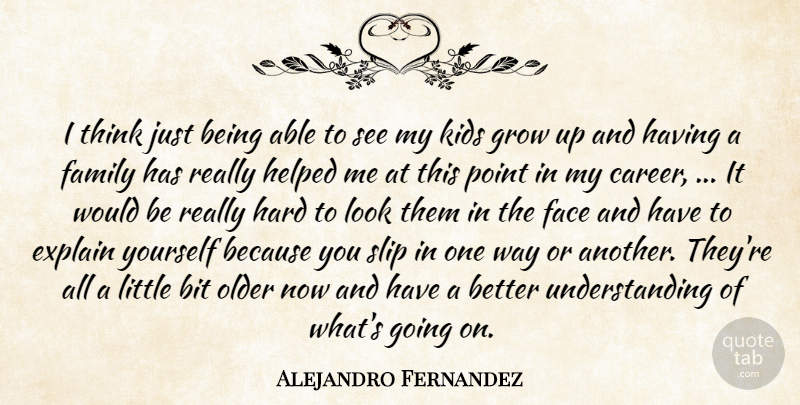Alejandro Fernandez Quote About Bit, Explain, Face, Family, Grow: I Think Just Being Able...