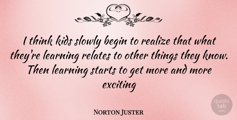 Norton Juster Quote About Kids, Thinking, Realizing: I Think Kids Slowly Begin...