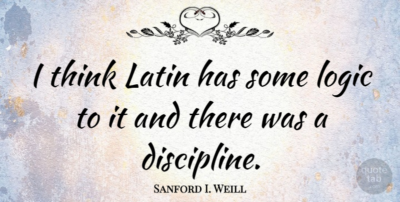 Sanford I. Weill Quote About Latin, Thinking, Discipline: I Think Latin Has Some...
