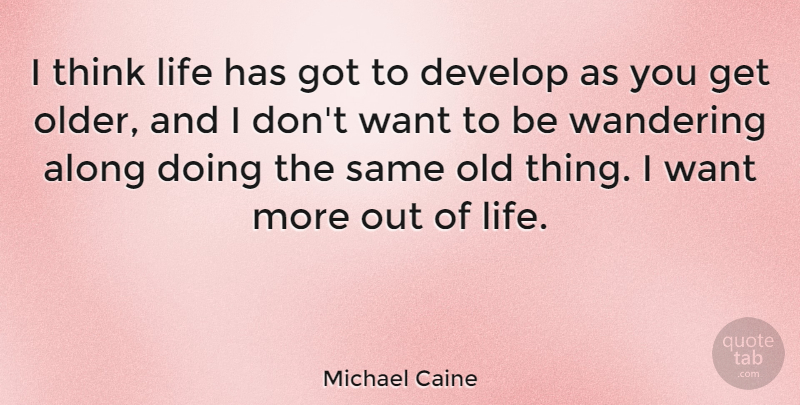 Michael Caine Quote About Thinking, Old Things, Want: I Think Life Has Got...