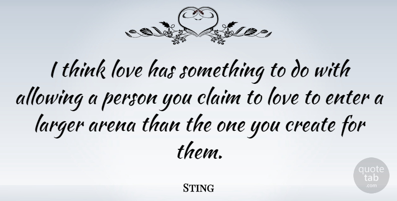 Sting Quote About Thinking, Arena, Claims: I Think Love Has Something...