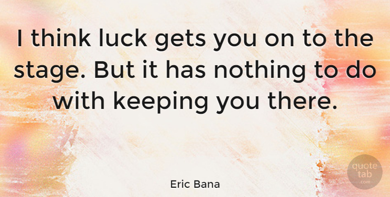 Eric Bana Quote About Thinking, Luck, Stage: I Think Luck Gets You...