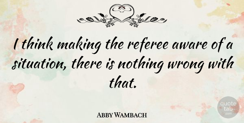 Abby Wambach Quote About Aware, Referee, Wrong: I Think Making The Referee...