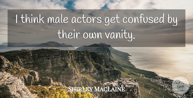 Shirley MacLaine Quote About Confused, Thinking, Vanity: I Think Male Actors Get...