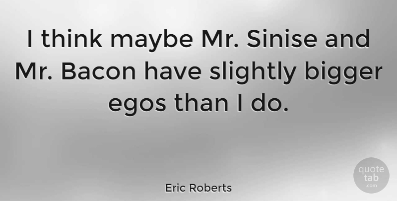 Eric Roberts Quote About Thinking, Ego, Bigger: I Think Maybe Mr Sinise...