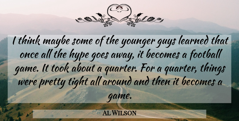 Al Wilson Quote About Becomes, Football, Goes, Guys, Hype: I Think Maybe Some Of...