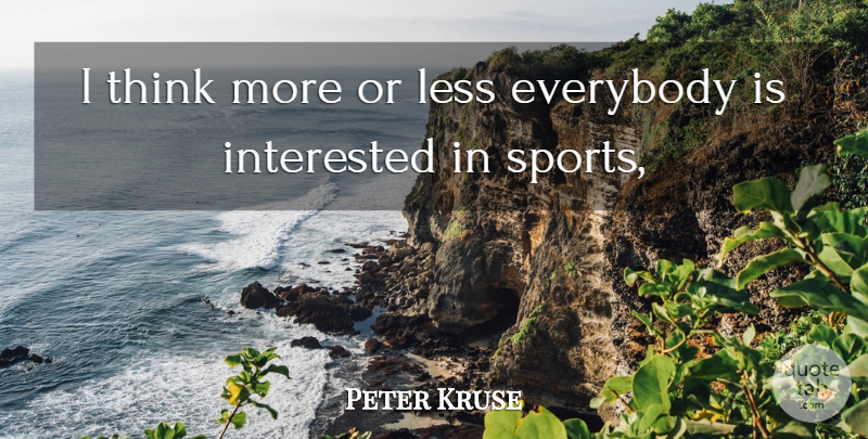 Peter Kruse Quote About Everybody, Interested, Less, Sports: I Think More Or Less...