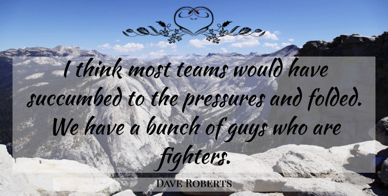 Dave Roberts Quote About Bunch, Guys, Pressures, Succumbed, Teams: I Think Most Teams Would...