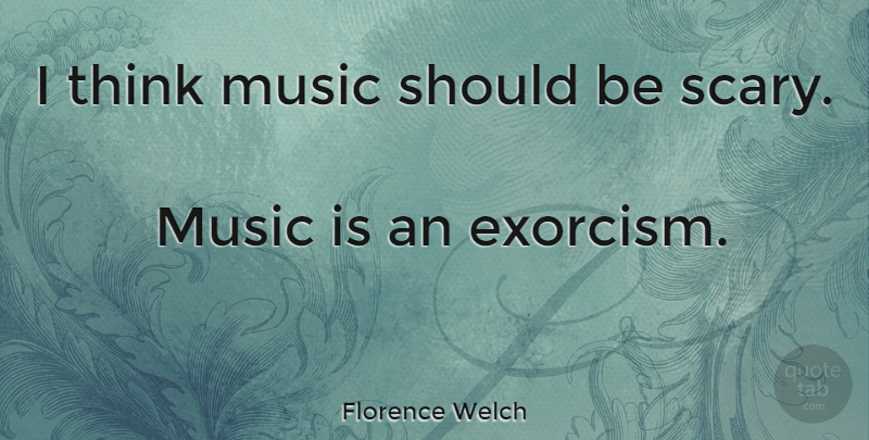 Florence Welch Quote About Thinking, Scary, Exorcism: I Think Music Should Be...