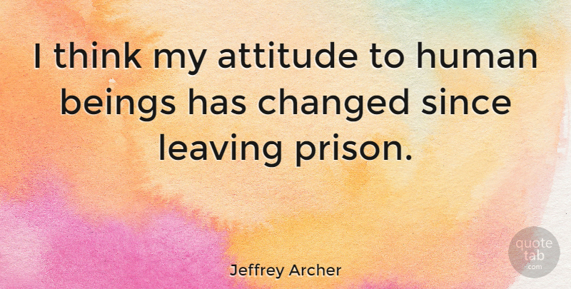 Jeffrey Archer Quote About Attitude, Thinking, Leaving: I Think My Attitude To...