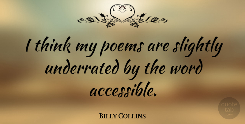 Billy Collins Quote About Thinking, Underrated: I Think My Poems Are...