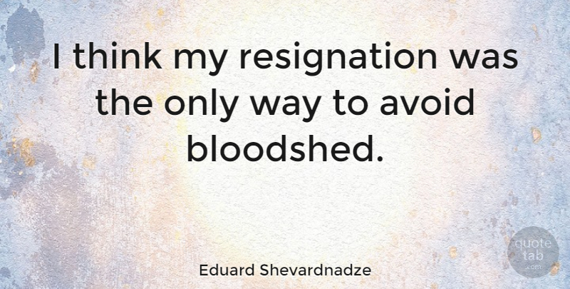 Eduard Shevardnadze Quote About Thinking, Way, Bloodshed: I Think My Resignation Was...