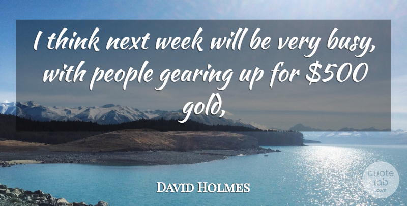 David Holmes Quote About Gearing, Next, People, Week: I Think Next Week Will...