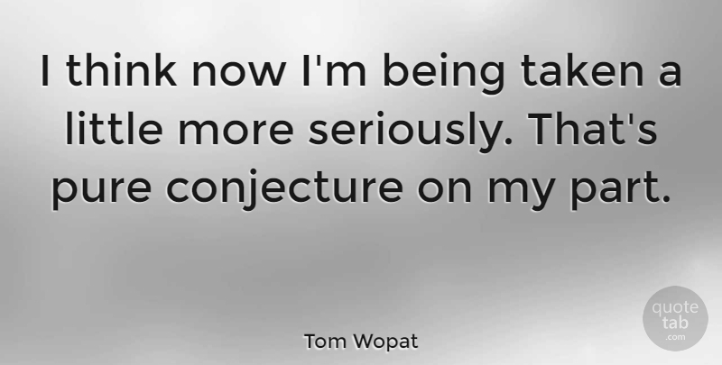 Tom Wopat Quote About Taken, Thinking, Littles: I Think Now Im Being...
