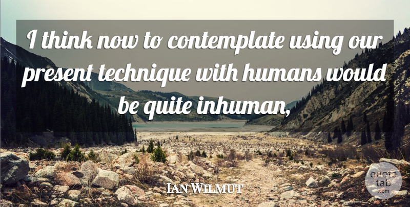 Ian Wilmut Quote About Humans, Present, Quite, Technique, Using: I Think Now To Contemplate...
