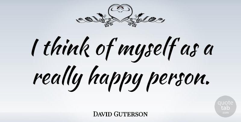 David Guterson Quote About Thinking, Happy Person, Really Happy: I Think Of Myself As...