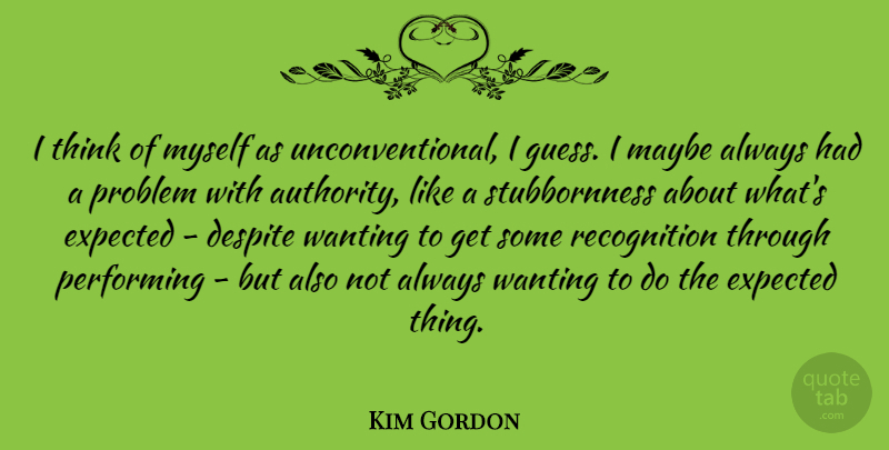 Kim Gordon Quote About Despite, Maybe, Performing, Wanting: I Think Of Myself As...