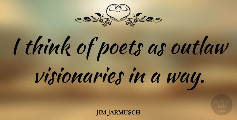 Jim Jarmusch Quote About Thinking, Poetry, Visionaries: I Think Of Poets As...