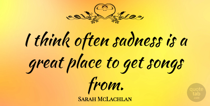 Sarah McLachlan Quote About Music, Song, Sadness: I Think Often Sadness Is...