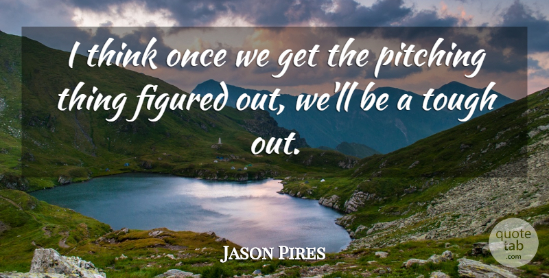 Jason Pires Quote About Figured, Pitching, Tough: I Think Once We Get...
