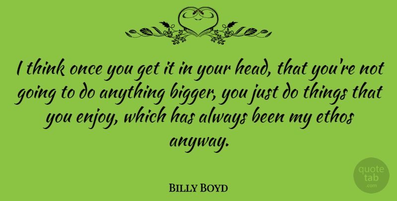 Billy Boyd Quote About Thinking, Ethos, Bigger: I Think Once You Get...