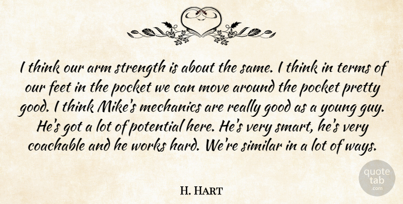 H. Hart Quote About Arm, Feet, Good, Mechanics, Move: I Think Our Arm Strength...