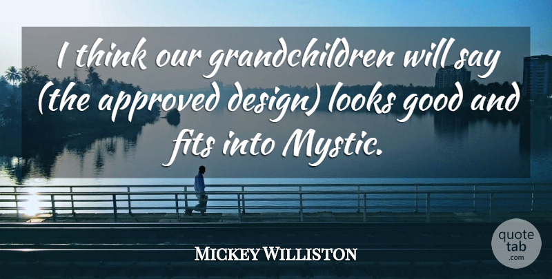 Mickey Williston Quote About Approved, Design, Fits, Good, Looks: I Think Our Grandchildren Will...
