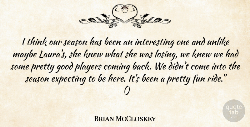 Brian McCloskey Quote About Coming, Expecting, Fun, Good, Knew: I Think Our Season Has...