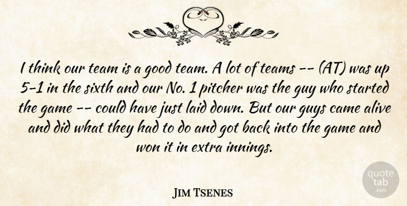 Jim Tsenes Quote About Alive, Came, Extra, Game, Good: I Think Our Team Is...