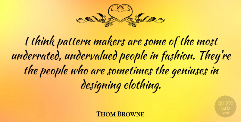 Thom Browne Quote About Designing, Geniuses, Makers, People: I Think Pattern Makers Are...