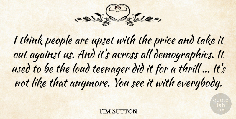 Tim Sutton Quote About Across, Against, Loud, People, Price: I Think People Are Upset...