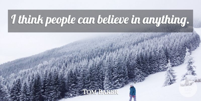 Tom Baker Quote About Believe, Thinking, People: I Think People Can Believe...