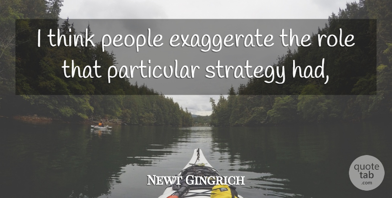 Newt Gingrich Quote About Exaggerate, Particular, People, Role, Strategy: I Think People Exaggerate The...
