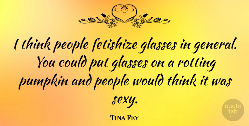 Tina Fey Quote About Sexy, Thinking, Glasses: I Think People Fetishize Glasses...