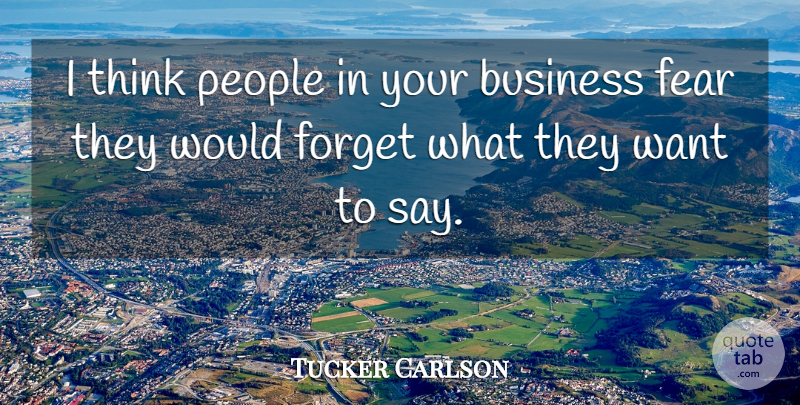 Tucker Carlson Quote About Business, Fear, Forget, People: I Think People In Your...