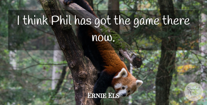 Ernie Els Quote About Game, Phil: I Think Phil Has Got...