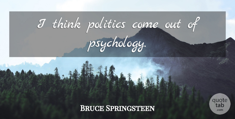 Bruce Springsteen Quote About Thinking, Psychology: I Think Politics Come Out...