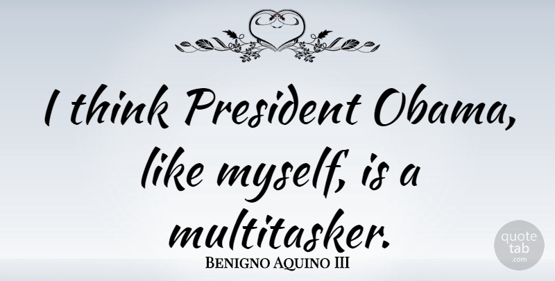 Benigno Aquino III Quote About undefined: I Think President Obama Like...