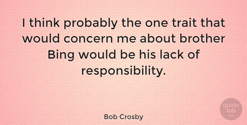 Bob Crosby Quote About Brother, Responsibility, Thinking: I Think Probably The One...