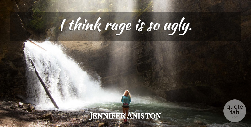 Jennifer Aniston Quote About Thinking, Ugly, Rage: I Think Rage Is So...