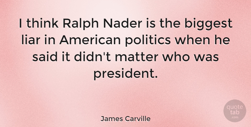 James Carville Quote About Liars, Thinking, President: I Think Ralph Nader Is...