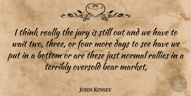 John Kinsey Quote About Bear, Bottom, Days, Four, Jury: I Think Really The Jury...