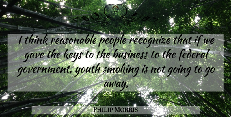 Philip Morris Quote About Business, Federal, Gave, Keys, People: I Think Reasonable People Recognize...